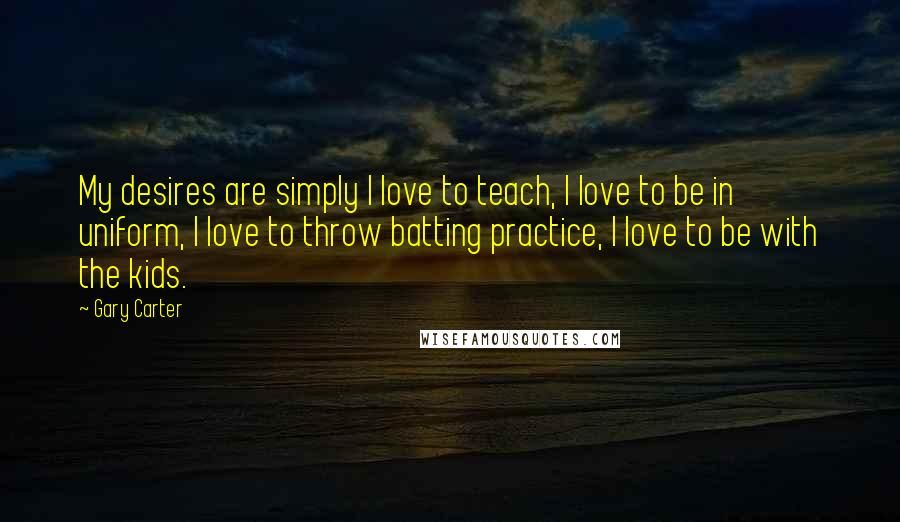 Gary Carter Quotes: My desires are simply I love to teach, I love to be in uniform, I love to throw batting practice, I love to be with the kids.