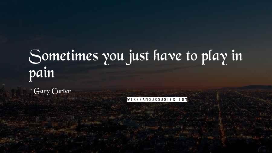 Gary Carter Quotes: Sometimes you just have to play in pain