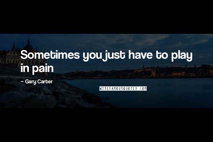 Gary Carter Quotes: Sometimes you just have to play in pain
