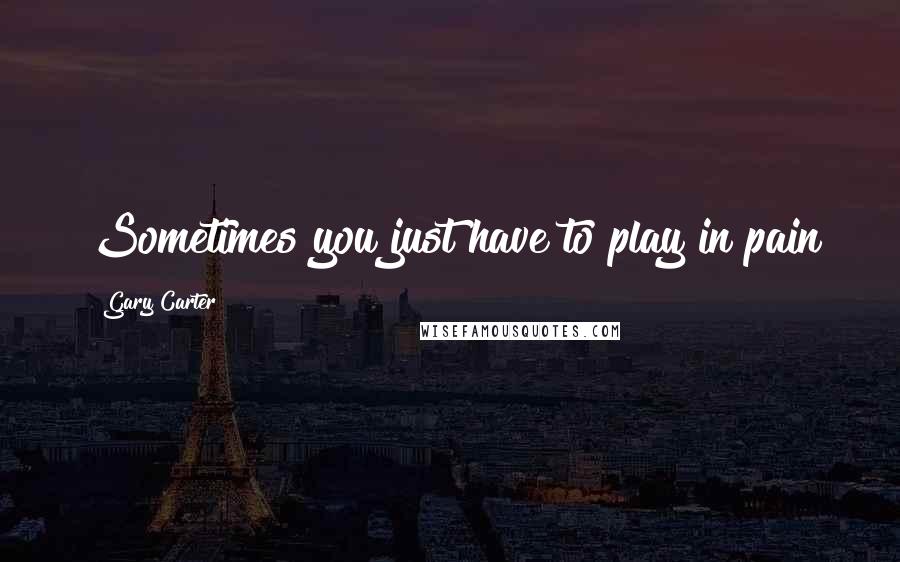 Gary Carter Quotes: Sometimes you just have to play in pain