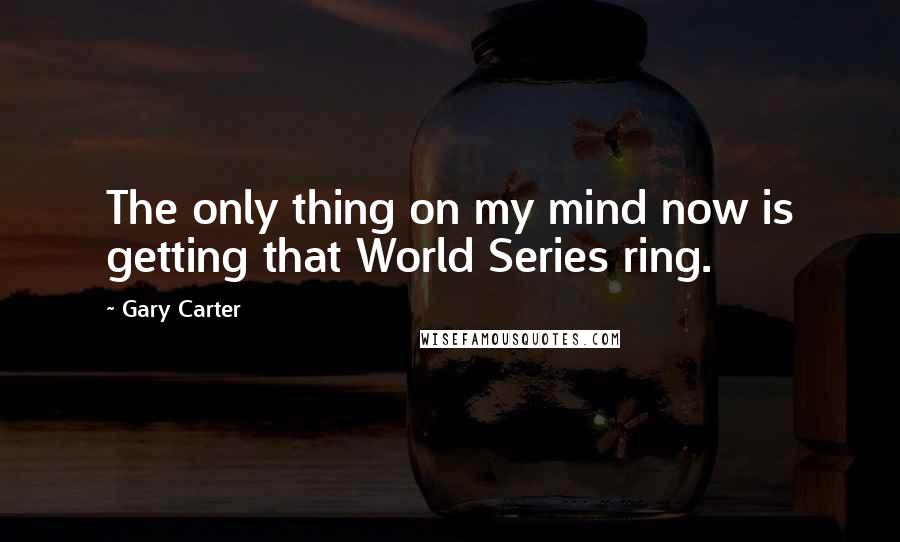 Gary Carter Quotes: The only thing on my mind now is getting that World Series ring.