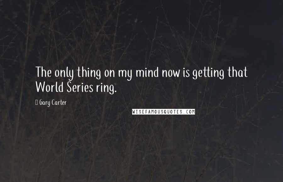 Gary Carter Quotes: The only thing on my mind now is getting that World Series ring.