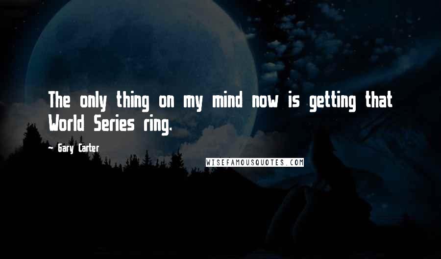 Gary Carter Quotes: The only thing on my mind now is getting that World Series ring.