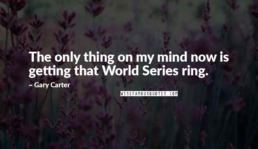 Gary Carter Quotes: The only thing on my mind now is getting that World Series ring.