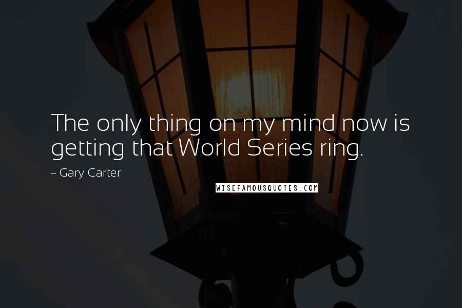 Gary Carter Quotes: The only thing on my mind now is getting that World Series ring.