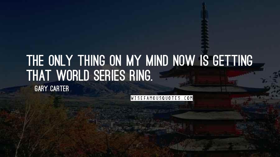 Gary Carter Quotes: The only thing on my mind now is getting that World Series ring.