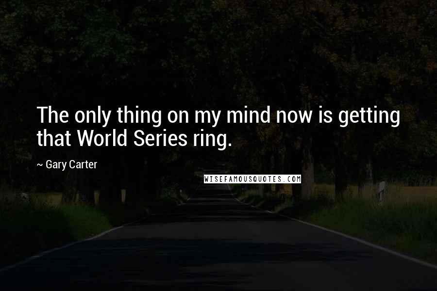 Gary Carter Quotes: The only thing on my mind now is getting that World Series ring.