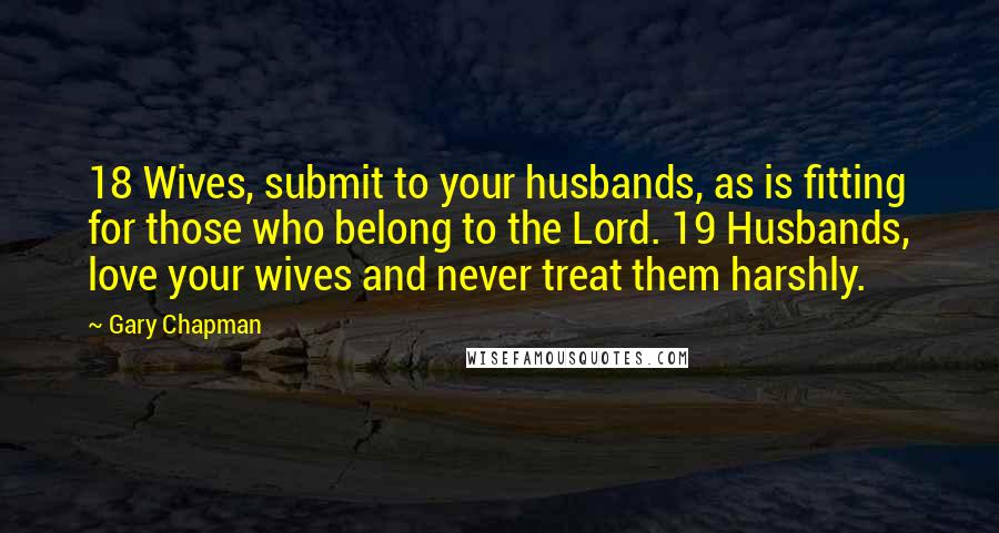 Gary Chapman Quotes: 18 Wives, submit to your husbands, as is fitting for those who belong to the Lord. 19 Husbands, love your wives and never treat them harshly.