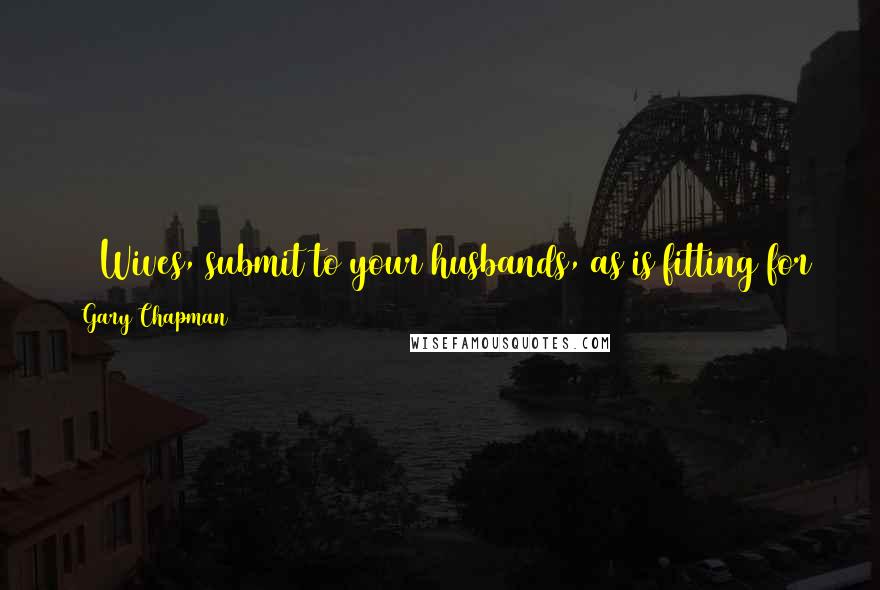 Gary Chapman Quotes: 18 Wives, submit to your husbands, as is fitting for those who belong to the Lord. 19 Husbands, love your wives and never treat them harshly.