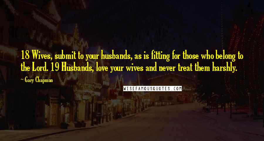 Gary Chapman Quotes: 18 Wives, submit to your husbands, as is fitting for those who belong to the Lord. 19 Husbands, love your wives and never treat them harshly.