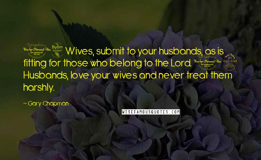 Gary Chapman Quotes: 18 Wives, submit to your husbands, as is fitting for those who belong to the Lord. 19 Husbands, love your wives and never treat them harshly.