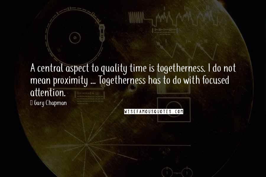 Gary Chapman Quotes: A central aspect to quality time is togetherness. I do not mean proximity ... Togetherness has to do with focused attention.