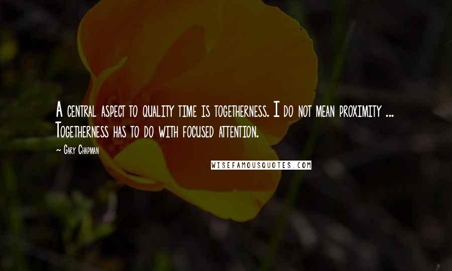 Gary Chapman Quotes: A central aspect to quality time is togetherness. I do not mean proximity ... Togetherness has to do with focused attention.