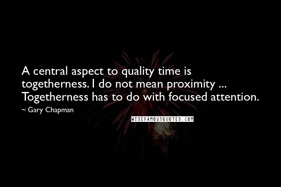 Gary Chapman Quotes: A central aspect to quality time is togetherness. I do not mean proximity ... Togetherness has to do with focused attention.