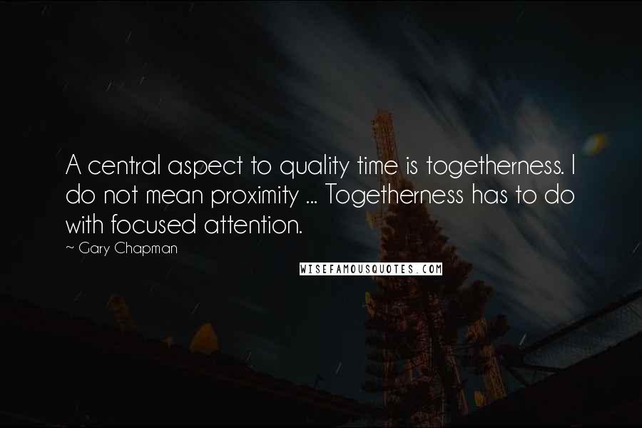 Gary Chapman Quotes: A central aspect to quality time is togetherness. I do not mean proximity ... Togetherness has to do with focused attention.