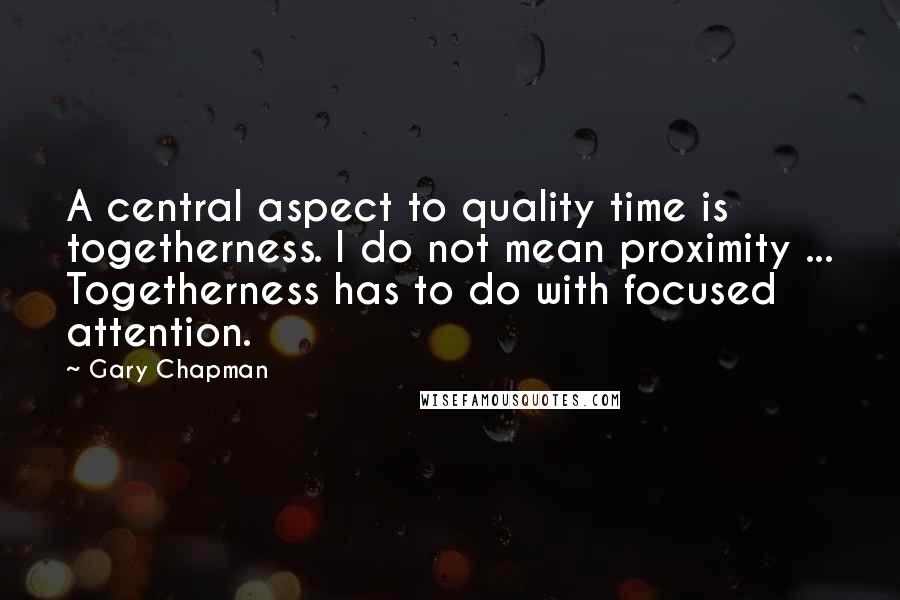 Gary Chapman Quotes: A central aspect to quality time is togetherness. I do not mean proximity ... Togetherness has to do with focused attention.
