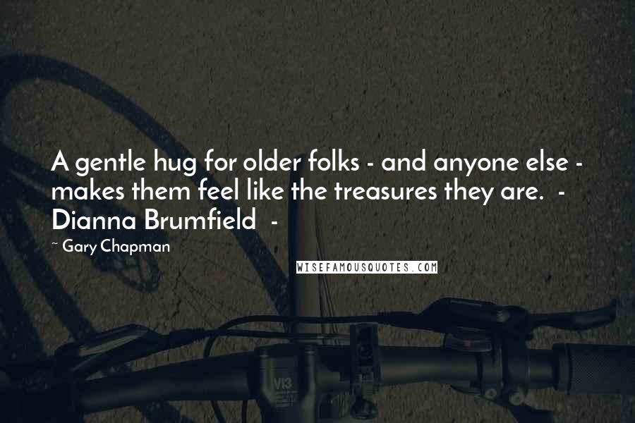 Gary Chapman Quotes: A gentle hug for older folks - and anyone else - makes them feel like the treasures they are.  -  Dianna Brumfield  - 