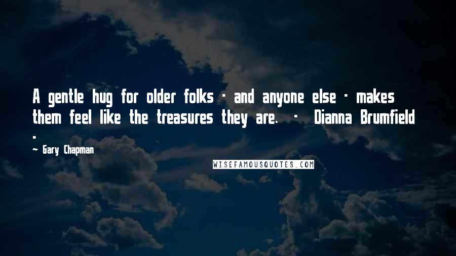 Gary Chapman Quotes: A gentle hug for older folks - and anyone else - makes them feel like the treasures they are.  -  Dianna Brumfield  - 