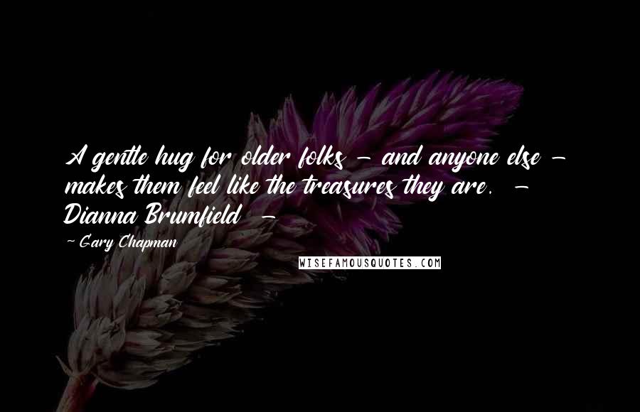 Gary Chapman Quotes: A gentle hug for older folks - and anyone else - makes them feel like the treasures they are.  -  Dianna Brumfield  - 