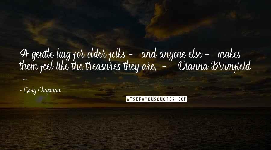 Gary Chapman Quotes: A gentle hug for older folks - and anyone else - makes them feel like the treasures they are.  -  Dianna Brumfield  - 