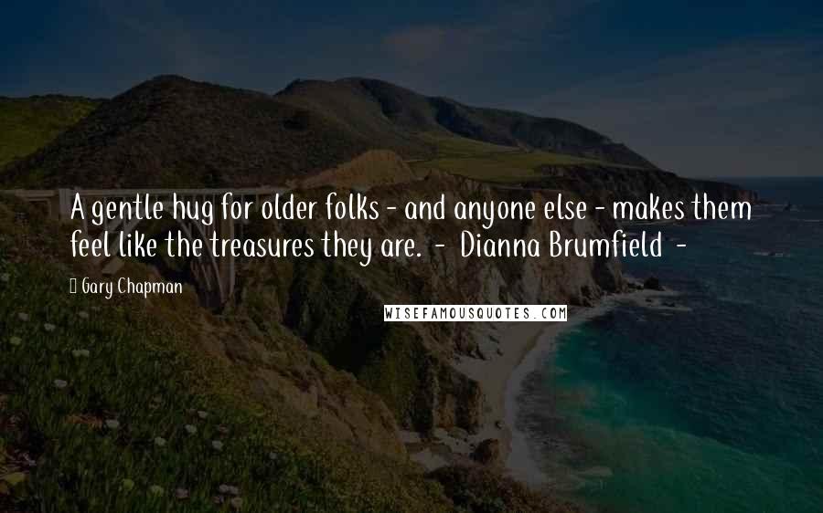 Gary Chapman Quotes: A gentle hug for older folks - and anyone else - makes them feel like the treasures they are.  -  Dianna Brumfield  - 