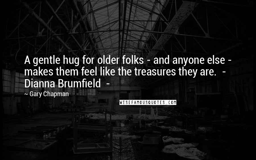 Gary Chapman Quotes: A gentle hug for older folks - and anyone else - makes them feel like the treasures they are.  -  Dianna Brumfield  - 