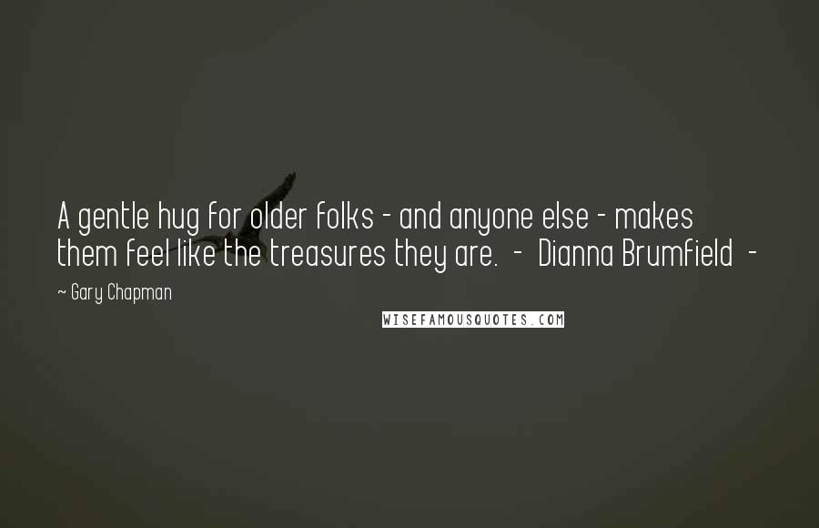 Gary Chapman Quotes: A gentle hug for older folks - and anyone else - makes them feel like the treasures they are.  -  Dianna Brumfield  - 