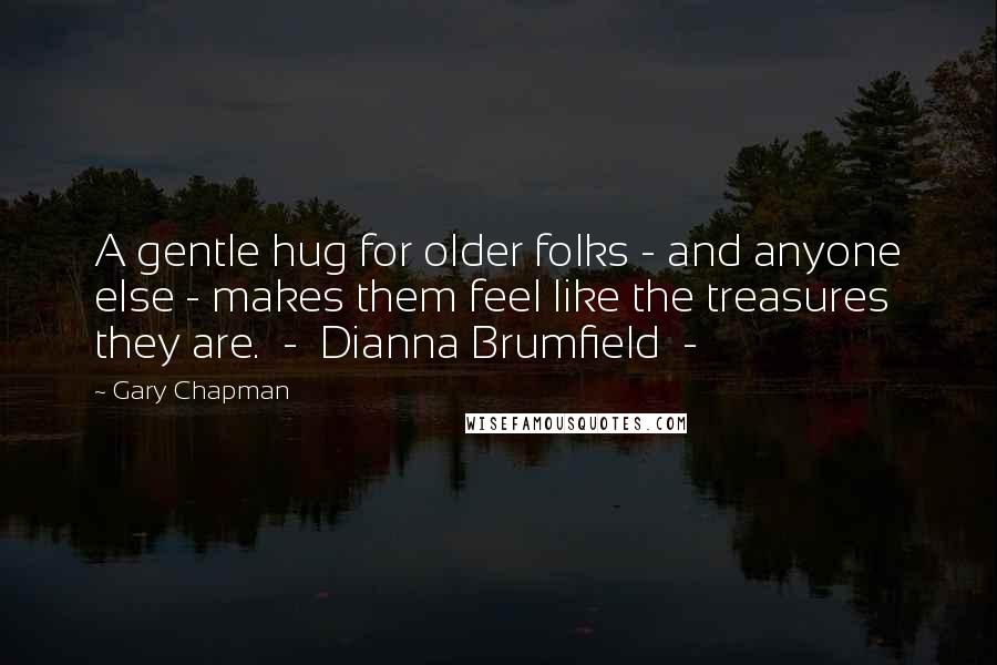 Gary Chapman Quotes: A gentle hug for older folks - and anyone else - makes them feel like the treasures they are.  -  Dianna Brumfield  - 
