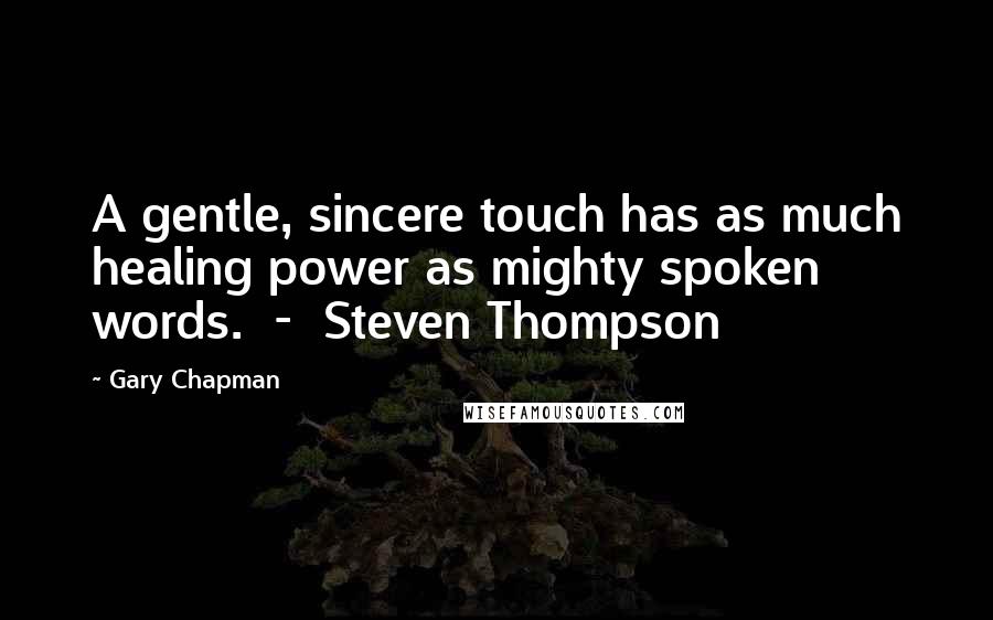 Gary Chapman Quotes: A gentle, sincere touch has as much healing power as mighty spoken words. - Steven Thompson