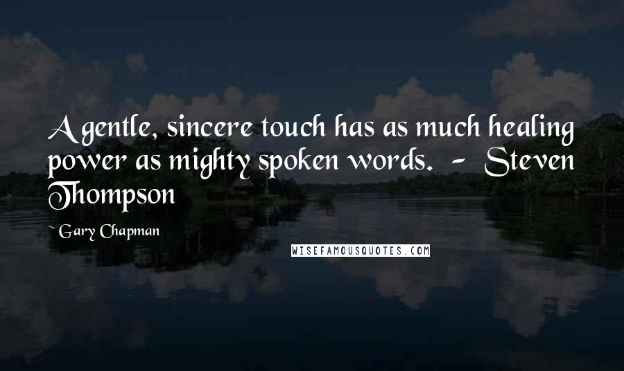 Gary Chapman Quotes: A gentle, sincere touch has as much healing power as mighty spoken words.  -  Steven Thompson