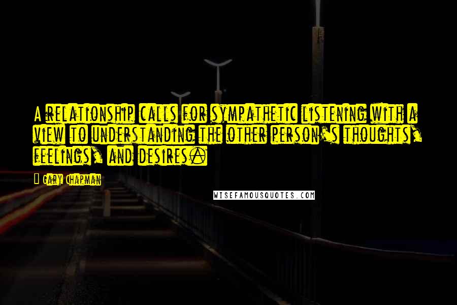 Gary Chapman Quotes: A relationship calls for sympathetic listening with a view to understanding the other person's thoughts, feelings, and desires.