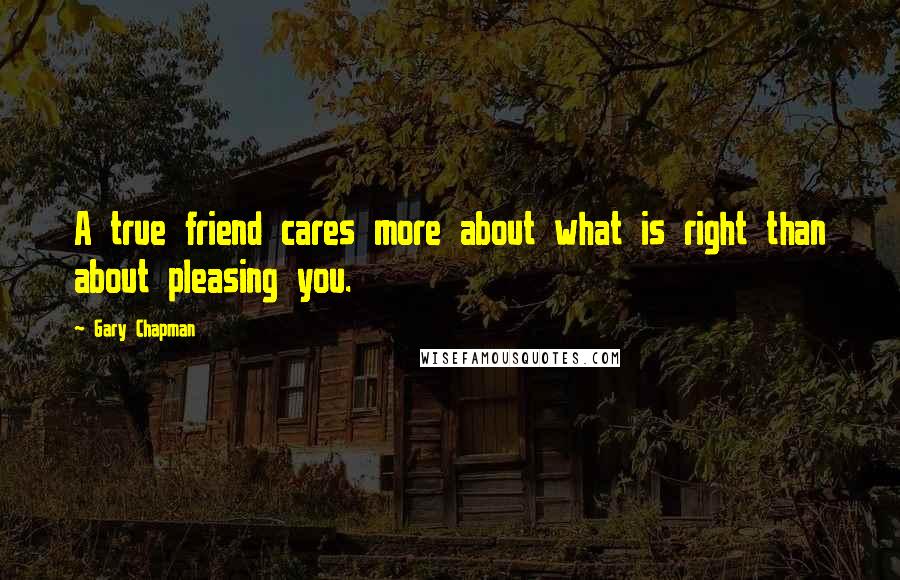 Gary Chapman Quotes: A true friend cares more about what is right than about pleasing you.