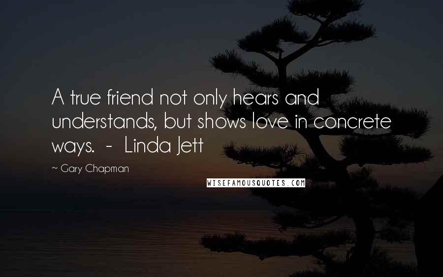 Gary Chapman Quotes: A true friend not only hears and understands, but shows love in concrete ways. - Linda Jett