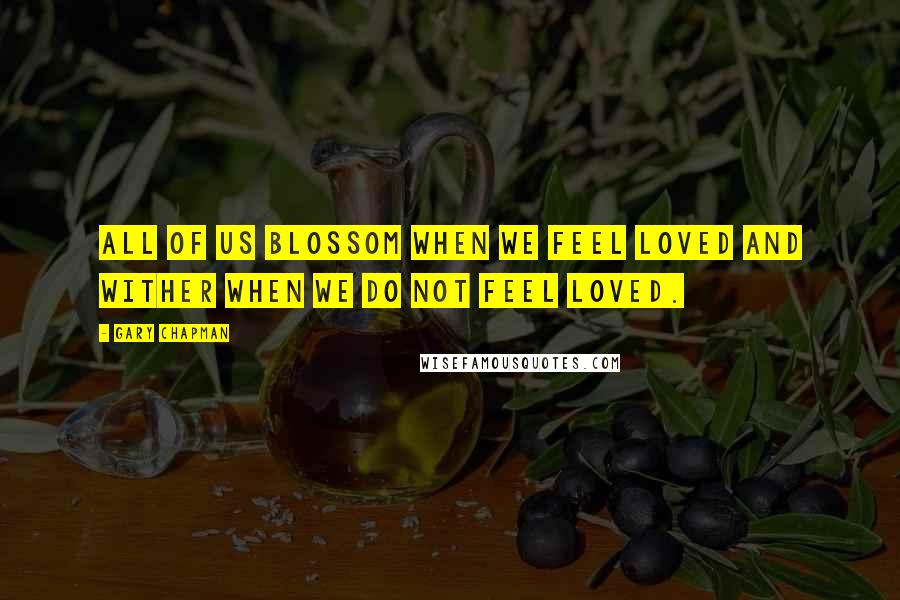 Gary Chapman Quotes: All of us blossom when we feel loved and wither when we do not feel loved.