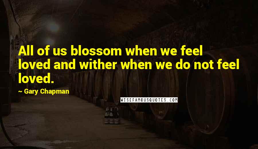 Gary Chapman Quotes: All of us blossom when we feel loved and wither when we do not feel loved.