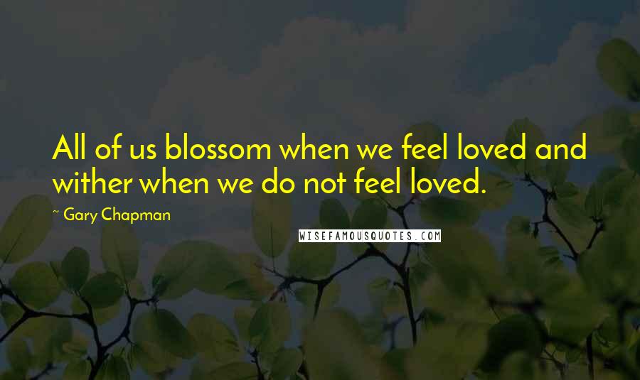 Gary Chapman Quotes: All of us blossom when we feel loved and wither when we do not feel loved.