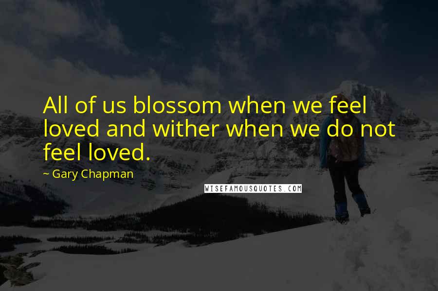 Gary Chapman Quotes: All of us blossom when we feel loved and wither when we do not feel loved.