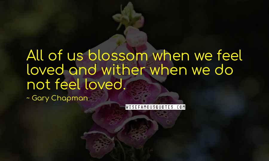 Gary Chapman Quotes: All of us blossom when we feel loved and wither when we do not feel loved.