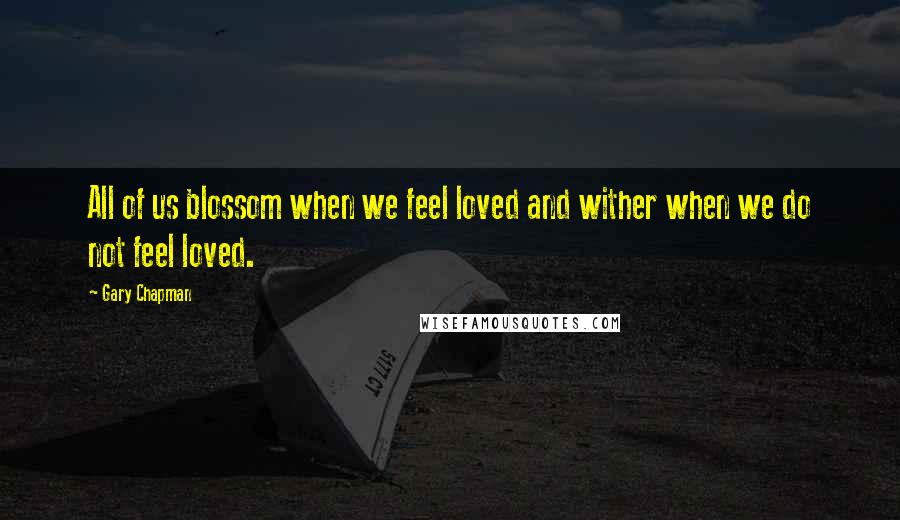 Gary Chapman Quotes: All of us blossom when we feel loved and wither when we do not feel loved.