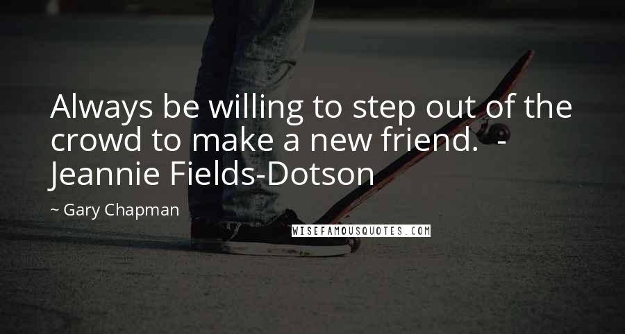 Gary Chapman Quotes: Always be willing to step out of the crowd to make a new friend.  -  Jeannie Fields-Dotson