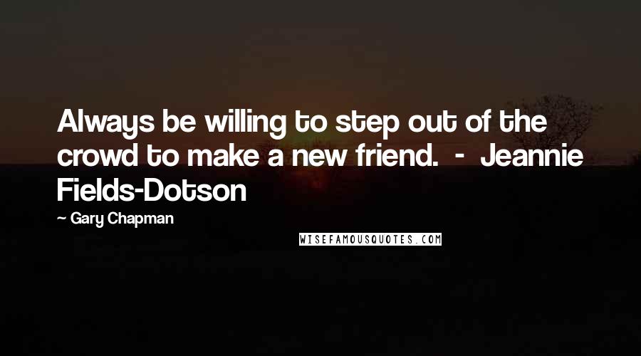 Gary Chapman Quotes: Always be willing to step out of the crowd to make a new friend.  -  Jeannie Fields-Dotson