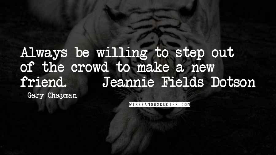 Gary Chapman Quotes: Always be willing to step out of the crowd to make a new friend.  -  Jeannie Fields-Dotson