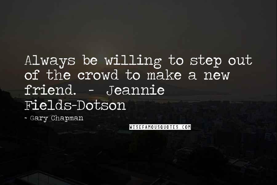 Gary Chapman Quotes: Always be willing to step out of the crowd to make a new friend.  -  Jeannie Fields-Dotson