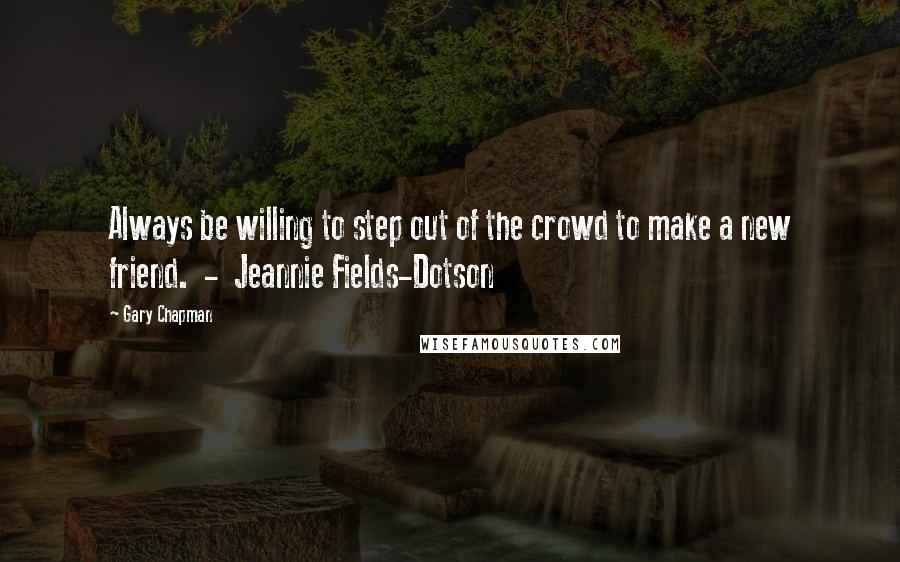 Gary Chapman Quotes: Always be willing to step out of the crowd to make a new friend.  -  Jeannie Fields-Dotson