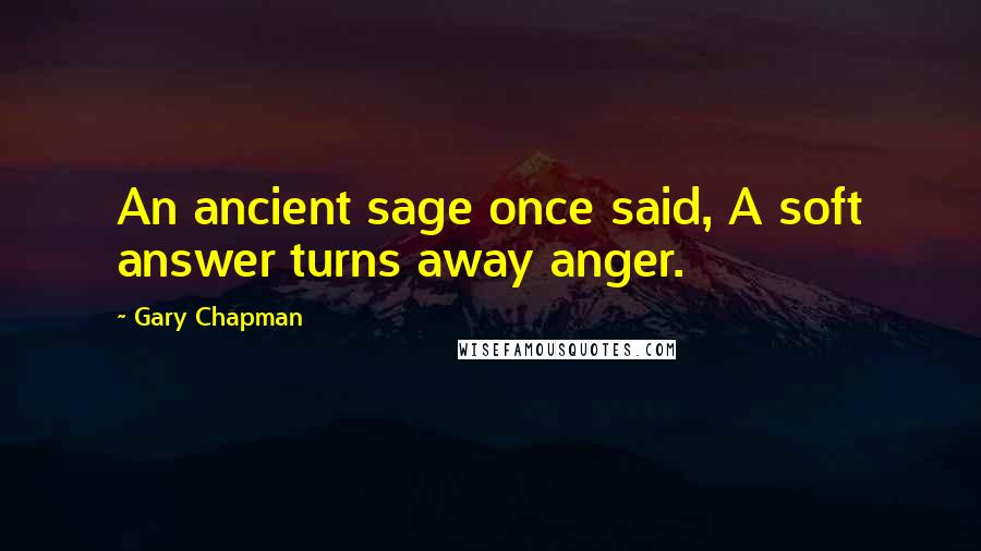 Gary Chapman Quotes: An ancient sage once said, A soft answer turns away anger.