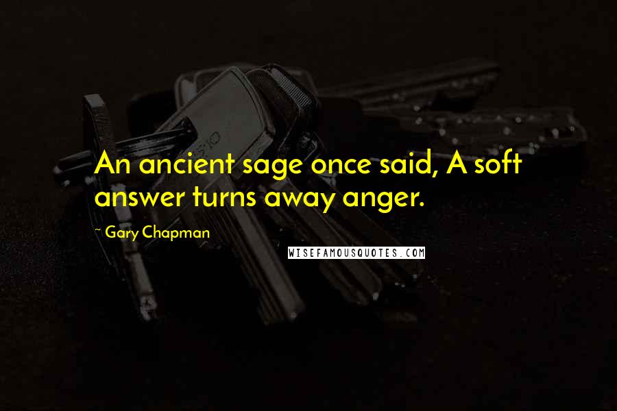 Gary Chapman Quotes: An ancient sage once said, A soft answer turns away anger.