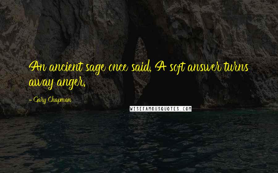 Gary Chapman Quotes: An ancient sage once said, A soft answer turns away anger.