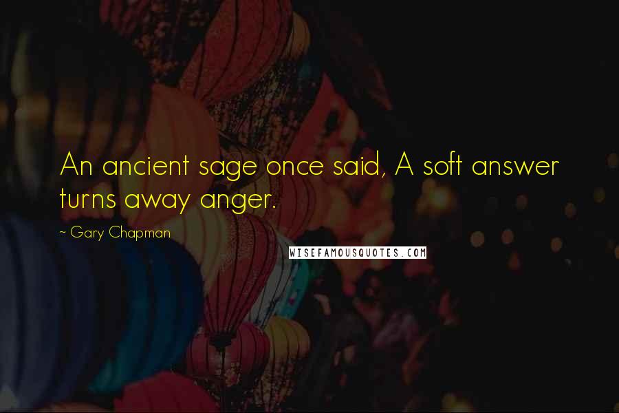 Gary Chapman Quotes: An ancient sage once said, A soft answer turns away anger.