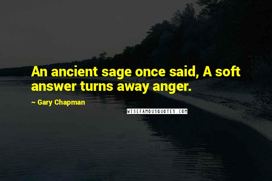 Gary Chapman Quotes: An ancient sage once said, A soft answer turns away anger.