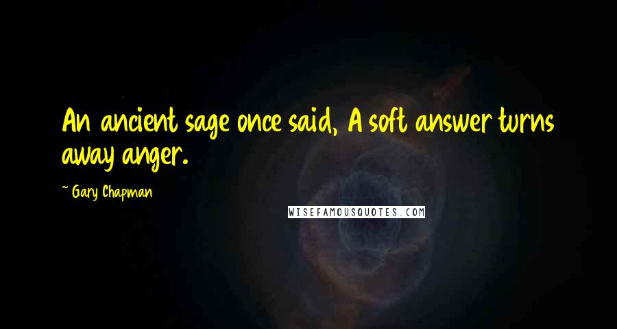 Gary Chapman Quotes: An ancient sage once said, A soft answer turns away anger.